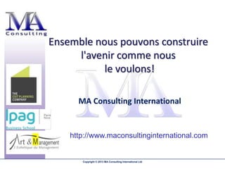 Ensemble nous pouvons construire
     l'avenir comme nous
           le voulons!

      MA Consulting International


    http://www.maconsultinginternational.com


       Copyright © 2013 MA Consulting International Ltd
 