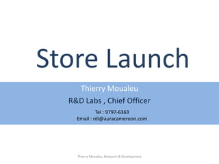 Store Launch
Thierry Moualeu
R&D Labs , Chief Officer
Tel : 9797-6363
Email : rdi@auracameroon.com
Thierry Moualeu, Research & Development
 