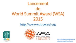 Lancement
de
World Summit Award (WSA)
2015
http://www.wsis-award.org
http://mobilemondaydakar.org
mobilesenegal@gmail.com
 
