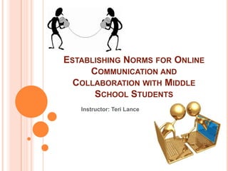 Establishing Norms for Online Communication and Collaboration with Middle School Students Instructor: Teri Lance  