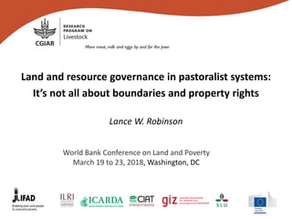 Land and resource governance in pastoralist systems:
It’s not all about boundaries and property rights
Lance W. Robinson
World Bank Conference on Land and Poverty
March 19 to 23, 2018, Washington, DC
 