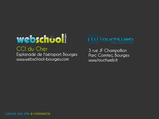 CCI du Cher                        3 rue JF Champollion
      Esplanade de l'aéroport, Bourges   Parc Comitec, Bourges
      www.webschool-bourges.com          www.touchweb.fr




Lancer son site e-commerce
 