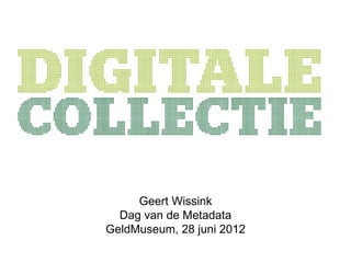 Geert Wissink
  Dag van de Metadata
GeldMuseum, 28 juni 2012
 