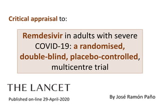 Remdesivir in adults with severe
COVID-19: a randomised,
double-blind, placebo-controlled,
multicentre trial
Published on-line 29-April-2020
Critical appraisal to:
By José Ramón Paño
 