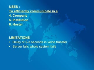 USES : To efficiently communicate in a Company Institution Hostel LIMITATIONS Delay of 2-3 seconds in voice transfer Server fails whole system fails 