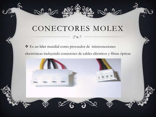 CONECTORES MOLEX
 Es un líder mundial como proveedor de interconexiones
electrónicas incluyendo conectores de cables eléctricos y fibras ópticas
 