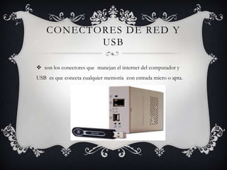 CONECTORES DE RED Y
USB
 son los conectores que manejan el internet del computador y
USB es que conecta cualquier memoria con entrada micro o apta.
 