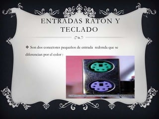 ENTRADAS RATÓN Y
TECLADO
 Son dos conectores pequeños de entrada redonda que se
diferencian por el color :
 