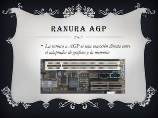 RANURA AGP
• La ranura a AGP es una conexión directa entre
el adaptador de gráficos y la memoria
 