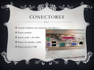 CONECTORES
 Cuando hablamos de conectores sele dicen a :
 Puerto paralelo
 puerto serial o de video
 Puerto de entrada y salida
 Puerto de red y USB
 