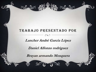 TRABAJO PRESENTADO POR
Lancher André García López
Daniel Alfonzo rodríguez
Brayan armando Mosquera
 