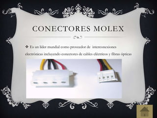 CONECTORES MOLEX
 Es un líder mundial como proveedor de interconexiones
electrónicas incluyendo conectores de cables eléctricos y fibras ópticas
 