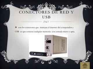 CONECTORES DE RED Y
USB
 son los conectores que manejan el internet del computador y
USB es que conecta cualquier memoria con entrada micro o apta.
 