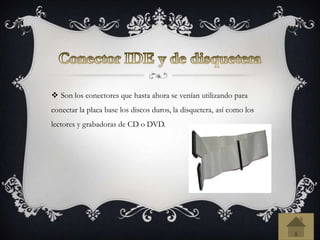  Son los conectores que hasta ahora se venían utilizando para
conectar la placa base los discos duros, la disquetera, así como los
lectores y grabadoras de CD o DVD.
 