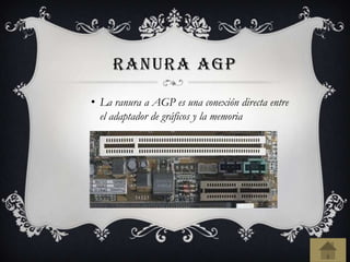 RANURA AGP
• La ranura a AGP es una conexión directa entre
el adaptador de gráficos y la memoria
 