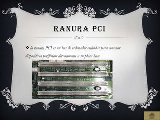 RANURA PCI
 la ranura PCI es un bus de ordenador estándar para conectar
dispositivos periféricos directamente a su placa base
 