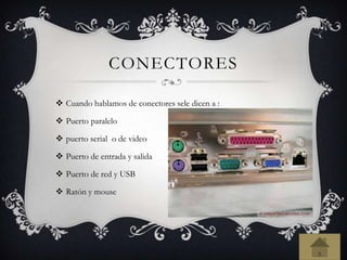 CONECTORES
 Cuando hablamos de conectores sele dicen a :
 Puerto paralelo
 puerto serial o de video
 Puerto de entrada y salida
 Puerto de red y USB
 Ratón y mouse
 