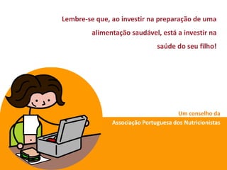 Lembre-se que, ao investir na preparação de uma

alimentação saudável, está a investir na
saúde do seu filho!

Um conselho da
Associação Portuguesa dos Nutricionistas

 