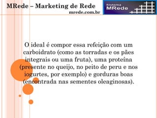 O ideal é compor essa refeição com um
carboidrato (como as torradas e os pães
integrais ou uma fruta), uma proteína
(presente no queijo, no peito de peru e nos
iogurtes, por exemplo) e gorduras boas
(encontrada nas sementes oleaginosas).
MRede – Marketing de Rede
mrede.com.br
 