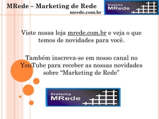 Viste nossa loja mrede.com.br e veja o que
temos de novidades para você.
Também inscreva-se em nosso canal no
YouTube para receber as nossas novidades
sobre “Marketing de Rede”
MRede – Marketing de Rede
mrede.com.br
 