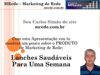 Sou Carlos Simão do site
mrede.com.br
Com esta Apresentação vou te
mostrar um pouco sobre o PRODUTO
de Marketing de Rede:
Lanches Saudáveis
Para Uma Semana
MRede – Marketing de Rede
mrede.com.br
 