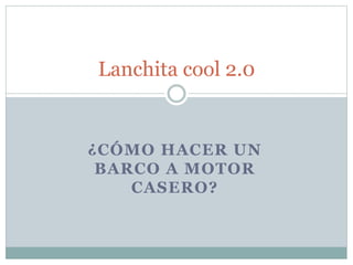 ¿CÓMO HACER UN
BARCO A MOTOR
CASERO?
Lanchita cool 2.0
 