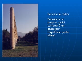 Cercare le radici Conoscere le proprie radici culturali è un passo per rispettare quelle altrui 