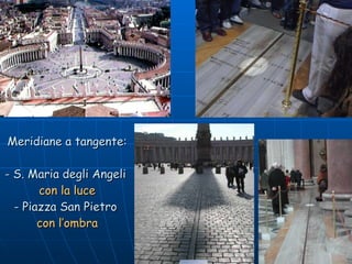 Meridiane a tangente:   - S. Maria degli Angeli  con la luce - Piazza San Pietro  con l’ombra 