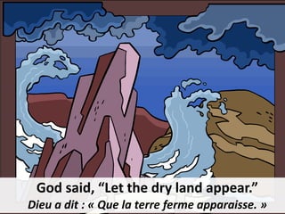 God said, “Let the dry land appear.”
Dieu a dit : « Que la terre ferme apparaisse. »
 
