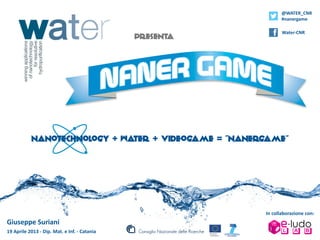 @WATER_CNR
                                                                                                 #nanergame

                                                                                                 Water-­‐CNR
                                                                             Presenta




                    nanotechnology + water + videogame = “nanergame”




                                                                                        In	
  collaborazione	
  con:
Giuseppe	
  Suriani	
  
19	
  Aprile	
  2013	
  -­‐	
  Dip.	
  Mat.	
  e	
  Inf.	
  -­‐	
  Catania
 