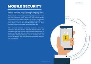 www.lancom.co.nz
MOBILE SECURITY
Mobile Threats Jeopardizing Company Data
Mobile security is increasingly becoming a big concern as more
and more companies adopt Bring Your Own Device (BYOD)
environments, which allow end users to connect to corporate
networks through their own (often multiple) devices. Even in
cases where a business does not offer BYOD, end users often
ﬁnd a way to log onto business networks on their own.
With personal devices accessing corporate networks,
businesses must now protect endpoint devices that are not
completely under their control, which opens up the business to
greater risk. Trying to gain control over personal devices also
presents the challenge of making sure the company does not
infringe on personal apps and information employees store on
their own devices.
CHAPTER 04
 
