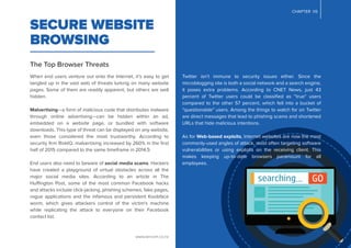 www.lancom.co.nz
SECURE WEBSITE
BROWSING
The Top Browser Threats
When end users venture out onto the Internet, it’s easy to get
tangled up in the vast web of threats lurking on many website
pages. Some of them are readily apparent, but others are well
hidden.
Malvertising—a form of malicious code that distributes malware
through online advertising—can be hidden within an ad,
embedded on a website page, or bundled with software
downloads. This type of threat can be displayed on any website,
even those considered the most trustworthy. According to
security ﬁrm RiskIQ, malvertising increased by 260% in the ﬁrst
half of 2015 compared to the same timeframe in 2014.5
End users also need to beware of social media scams. Hackers
have created a playground of virtual obstacles across all the
major social media sites. According to an article in The
Huffington Post, some of the most common Facebook hacks
and attacks include click-jacking, phishing schemes, fake pages,
rogue applications and the infamous and persistent Koobface
worm, which gives attackers control of the victim's machine
while replicating the attack to everyone on their Facebook
contact list.
Twitter isn’t immune to security issues either. Since the
microblogging site is both a social network and a search engine,
it poses extra problems. According to CNET News, just 43
percent of Twitter users could be classiﬁed as “true” users
compared to the other 57 percent, which fell into a bucket of
“questionable” users. Among the things to watch for on Twitter
are direct messages that lead to phishing scams and shortened
URLs that hide malicious intentions.
As for Web-based exploits, Internet websites are now the most
commonly-used angles of attack, most often targeting software
vulnerabilities or using exploits on the receiving client. This
makes keeping up-to-date browsers paramount for all
employees.
CHAPTER 05
 