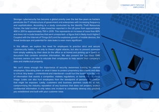 Stronger cybersecurity has become a global priority over the last few years as hackers
penetrate the IT infrastructure of government and enterprises with increasing frequency
and sophistication. According to a study conducted by the Identify Theft Resources
Center, the total number of data breaches reported in the US grew from approximately
400 in 2011 to approximately 750 in 2015. This represents an increase of more than 60%
and does not include breaches that went unreported—a ﬁgure that is likely much higher.1
Coupled with the Internet of Things (IoT) and the explosive growth of mobile devices, the
threat landscape and potential for data leaks is even more signiﬁcant.
In this eBook, we explore the need for employees to practice strict and secure
cybersecurity habits— not only to thwart digital attacks, but also to prevent someone
from simply walking by their desk (in the office or at home) and picking up a device or
document that contains sensitive information. We also present the key steps SMB
business owners can take to educate their employees to help secure their company’s
data and intellectual property.
We can’t stress enough the importance of security awareness training for internal
employees. Educating them on what it takes to protect proprietary documents and data
is critical. Any leaks— unintentional and intentional—could hurt the business in the form
of information that assists a competitor, violates regulations, or harms the corporate
image. Leaks can also hurt employees from the standpoint of personal information
that might be exposed. Lastly, customers and business partners could be at risk,
compromising the industry reputation of any business that does not properly protect
conﬁdential information. It only takes one incident to completely destroy any goodwill
you established and built with your customer base.
www.lancom.co.nz
CYBERSECURITY TIPS FOR
EMPLOYEES
Business Insider,
“This one chart explains why cybersecurity is so important,” 4/5/2016: www.businessinsider.com/cybersecurity-report-threats-and-opportunities-2016-31
 