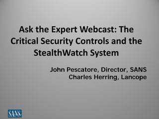 Ask the Expert Webcast: The
Critical Security Controls and the
StealthWatch System
John Pescatore, Director, SANS
Charles Herring, Lancope

1111

 