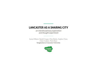 LANCASTER AS A SHARING CITY
an interdisciplinary exploration
and thought experiment
Serena Pollastri, Rachel Cooper, Chris Boyko, Stephen Clune,
Claire Coulton, Nick Dunn
Imagination at Lancaster University
 