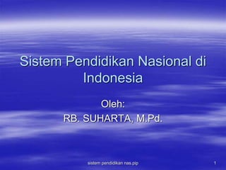 sistem pendidikan nas.pip 1
Sistem Pendidikan Nasional di
Indonesia
Oleh:
RB. SUHARTA, M.Pd.
 
