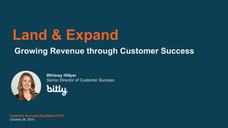 Land & Expand
Customer Success RoadShow 2015
October 28, 2015
Growing Revenue through Customer Success
Whitney Hillyer
Senior Director of Customer Success
 