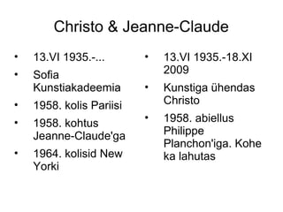 Christo & Jeanne-Claude
•   13.VI 1935.-...       •   13.VI 1935.-18.XI
•   Sofia                     2009
    Kunstiakadeemia       •   Kunstiga ühendas
•   1958. kolis Pariisi       Christo
•                         •   1958. abiellus
    1958. kohtus
    Jeanne-Claude'ga          Philippe
                              Planchon'iga. Kohe
•   1964. kolisid New         ka lahutas
    Yorki
 