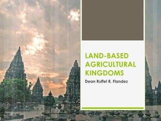LAND-BASED
AGRICULTURAL
KINGDOMS
Dean Ruffel R. Flandez
 