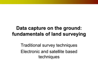 Data capture on the ground:
fundamentals of land surveying

   Traditional survey techniques
   Electronic and satellite based
            techniques
 
