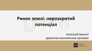 Ринок землі: нерозкритий
потенціал
Анатолій Амелін
директор економічних програм
1
 