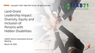 Land-Grant
Leadership Impact:
Diversity, Equity and
Inclusion of
Persons with
Hidden Disabilities
LEAD21 Alumni Association Annual
Meeting
March 10, 2021
Table SALT Group. BE BETTER. DO BETTER.
Copyright © 2021 Table SALT Group. All rights reserved.
 