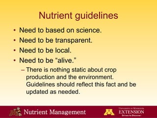 Nutrient Management
Nutrient guidelines
• Need to based on science.
• Need to be transparent.
• Need to be local.
• Need to be “alive.”
– There is nothing static about crop
production and the environment.
Guidelines should reflect this fact and be
updated as needed.
 