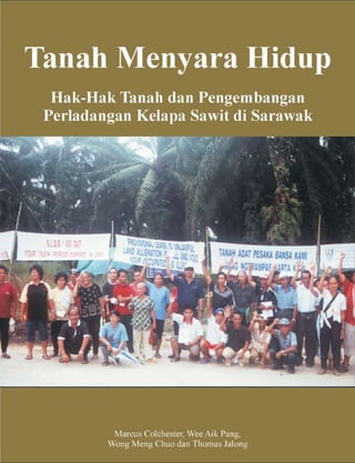 Tanah Menyara Hidup
Hak-Hak Tanah dan Pengembangan Perladangan
          Kelapa Sawit di Sarawak




          Marcus Colchester, Wee Aik Pang,
         Wong Meng Chuo dan Thomas Jalong
 