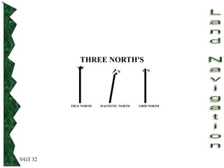 VGT 32
THREE NORTH'S
TRUE NORTH MAGNETIC NORTH GRID NORTH
G N
N
 