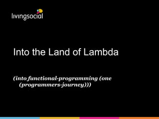 Into the Land of Lambda 
(into functional-programming (one 
(programmers-journey))) 
 
