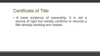 Certificate of Title
▪ A mere evidence of ownership. It is not a
source of right but merely confirms or records a
title already existing and vested.
 