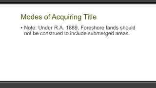 Modes of Acquiring Title
▪ Note: Under R.A. 1889, Foreshore lands should
not be construed to include submerged areas.
 