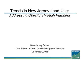 Trends in New Jersey Land Use:
Addressing Obesity Through Planning
New Jersey Future
Dan Fatton, Outreach and Development Director
December, 2011
 
