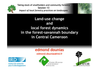 Taking stock of smallholders and community forestry
                   Session 13
 Impact of local forestry practices on landscapes



           Land-use change
                  and
         local forest dynamics
   in the forest-savannah boundary
         in Central Cameroon
 